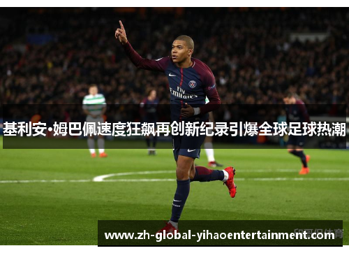 基利安·姆巴佩速度狂飙再创新纪录引爆全球足球热潮