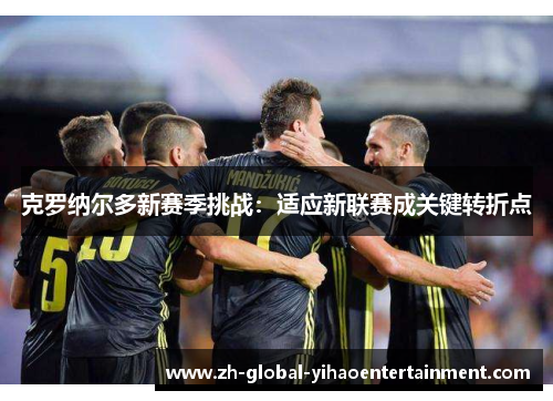 克罗纳尔多新赛季挑战：适应新联赛成关键转折点
