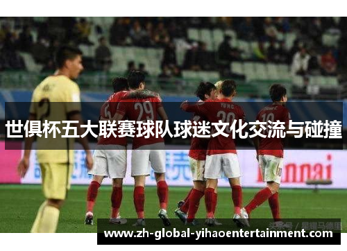 世俱杯五大联赛球队球迷文化交流与碰撞