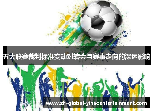 五大联赛裁判标准变动对转会与赛事走向的深远影响