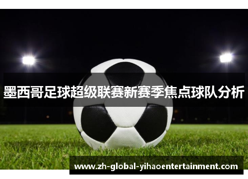 墨西哥足球超级联赛新赛季焦点球队分析