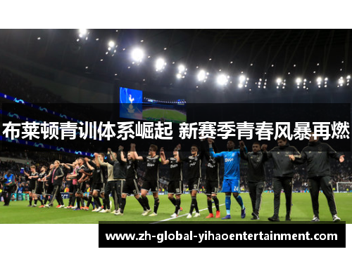 布莱顿青训体系崛起 新赛季青春风暴再燃